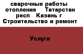 сварочные работы. отопление. - Татарстан респ., Казань г. Строительство и ремонт » Услуги   . Татарстан респ.,Казань г.